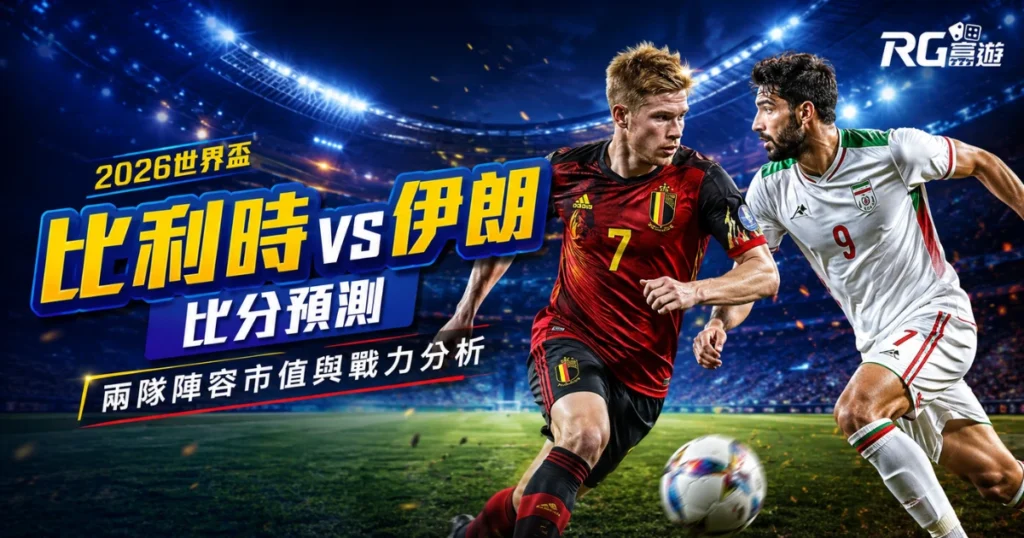 2026世界盃比利時 vs 伊朗比分預測：兩隊陣容市值與戰力分析